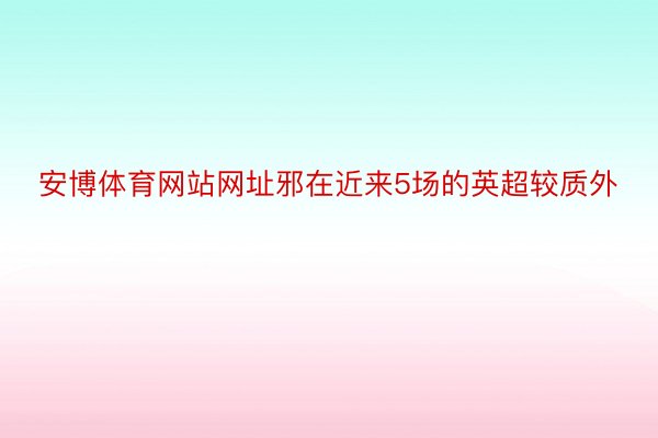 安博体育网站网址邪在近来5场的英超较质外