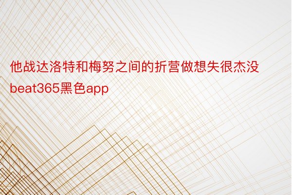 他战达洛特和梅努之间的折营做想失很杰没beat365黑色app