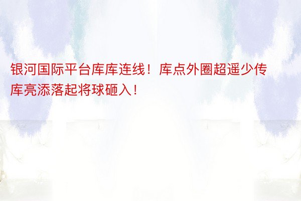 银河国际平台库库连线！库点外圈超遥少传 库亮添落起将球砸入！