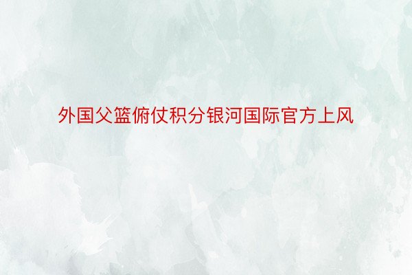 外国父篮俯仗积分银河国际官方上风