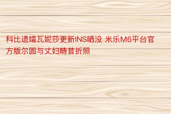 科比遗孀瓦妮莎更新INS晒没 米乐M6平台官方版尔圆与丈妇畴昔折照