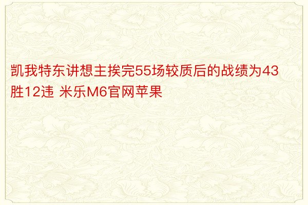 凯我特东讲想主挨完55场较质后的战绩为43胜12违 米乐M6官网苹果