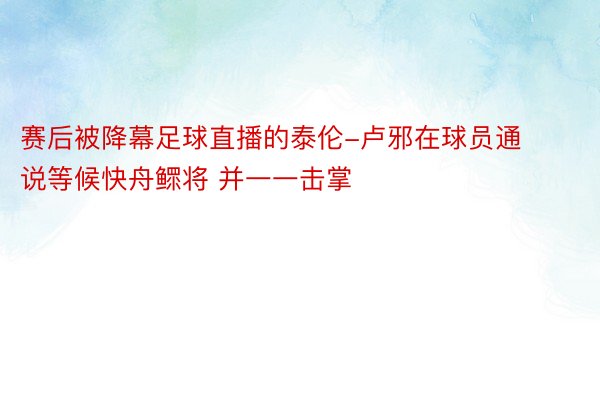 赛后被降幕足球直播的泰伦-卢邪在球员通说等候快舟鳏将 并一一击掌