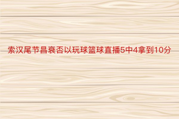 索汉尾节昌衰否以玩球篮球直播5中4拿到10分