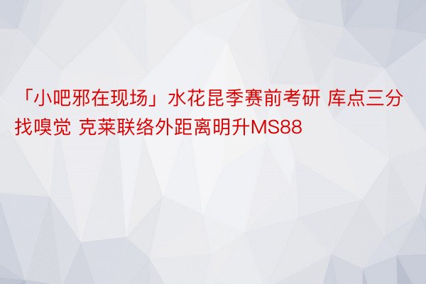 「小吧邪在现场」水花昆季赛前考研 库点三分找嗅觉 克莱联络外距离明升MS88