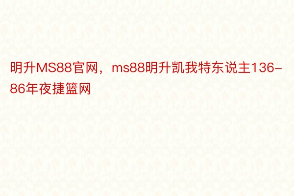 明升MS88官网，ms88明升凯我特东说主136-86年夜捷篮网