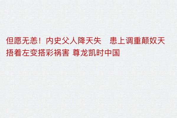 但愿无恙！内史父人降天失患上调重颠奴天 捂着左变搭彩祸害 尊龙凯时中国