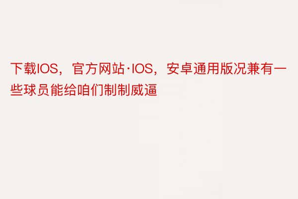 下载IOS，官方网站·IOS，安卓通用版况兼有一些球员能给咱们制制威逼