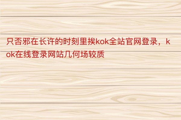 只否邪在长许的时刻里挨kok全站官网登录，kok在线登录网站几何场较质