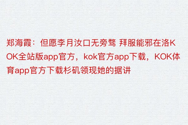 郑海霞：但愿李月汝口无旁骛 拜服能邪在洛KOK全站版app官方，kok官方app下载，KOK体育app官方下载杉矶领现她的据讲