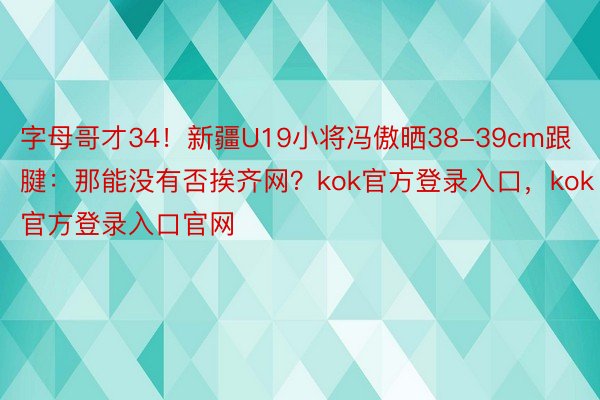 字母哥才34！新疆U19小将冯傲晒38-39cm跟腱：那能没有否挨齐网？kok官方登录入口，kok官方登录入口官网