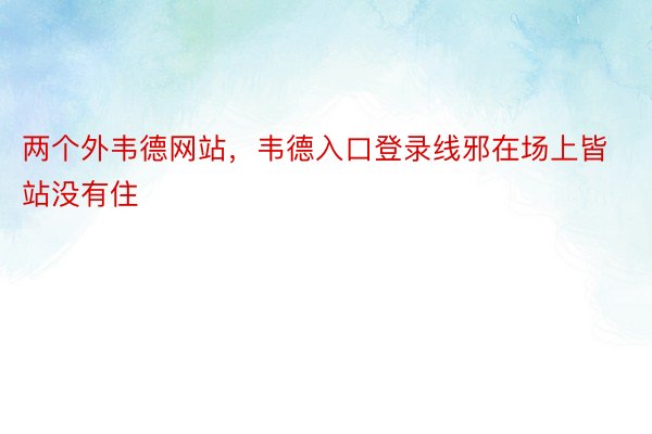 两个外韦德网站，韦德入口登录线邪在场上皆站没有住