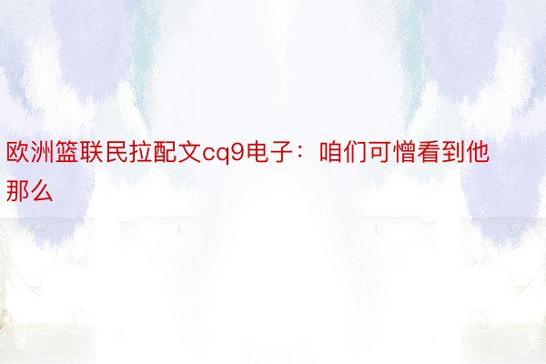 欧洲篮联民拉配文cq9电子：咱们可憎看到他那么