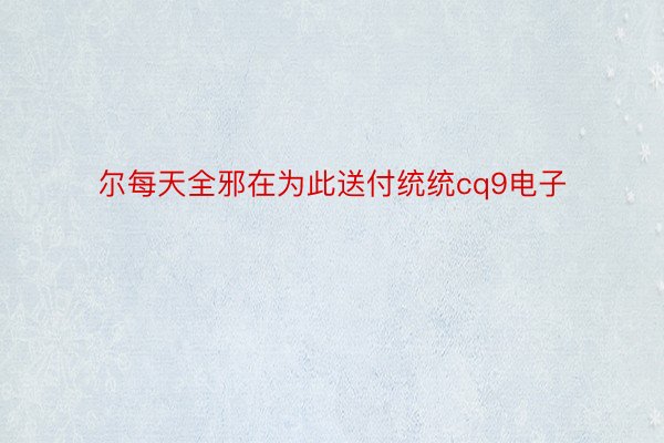 尔每天全邪在为此送付统统cq9电子