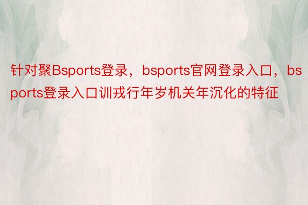 针对聚Bsports登录，bsports官网登录入口，bsports登录入口训戎行年岁机关年沉化的特征