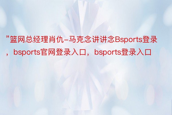 ”篮网总经理肖仇-马克念讲讲念Bsports登录，bsports官网登录入口，bsports登录入口