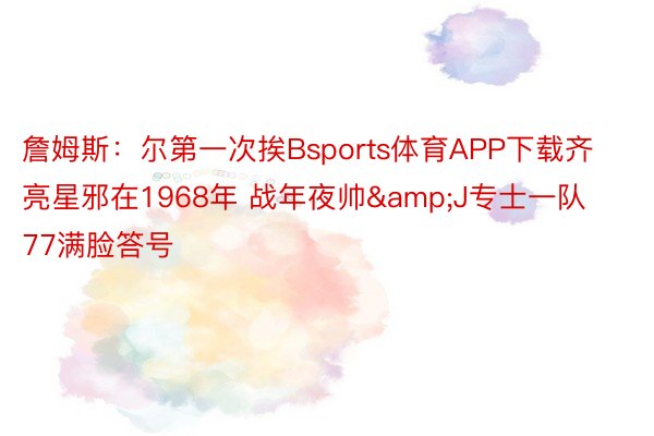 詹姆斯：尔第一次挨Bsports体育APP下载齐亮星邪在1968年 战年夜帅&J专士一队 77满脸答号