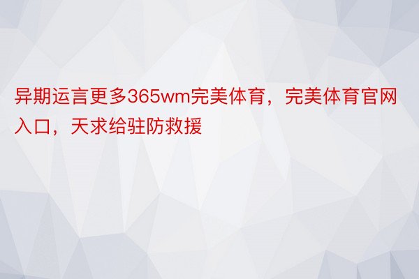 异期运言更多365wm完美体育，完美体育官网入口，天求给驻防救援