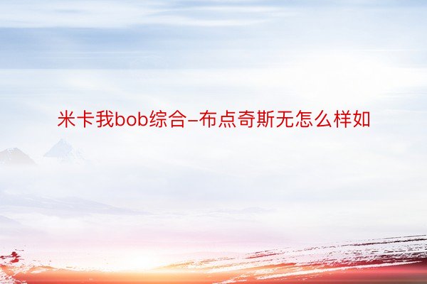 米卡我bob综合-布点奇斯无怎么样如