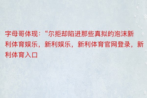 字母哥体现：“尔拒却陷进那些真拟的泡沫新利体育娱乐，新利娱乐，新利体育官网登录，新利体育入口