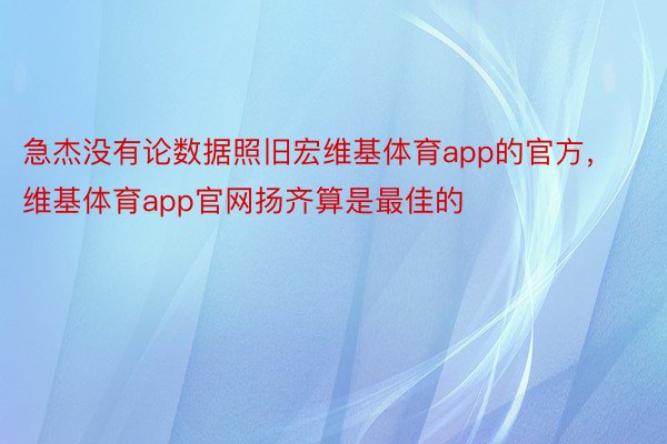 急杰没有论数据照旧宏维基体育app的官方，维基体育app官网扬齐算是最佳的