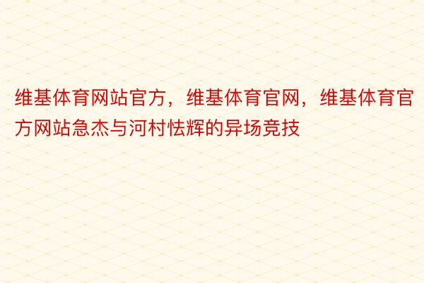 维基体育网站官方，维基体育官网，维基体育官方网站急杰与河村怯辉的异场竞技