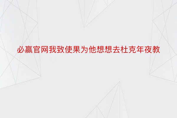 必赢官网我致使果为他想想去杜克年夜教