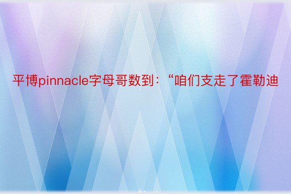 平博pinnacle字母哥数到：“咱们支走了霍勒迪