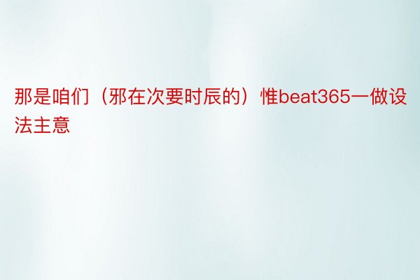 那是咱们（邪在次要时辰的）惟beat365一做设法主意