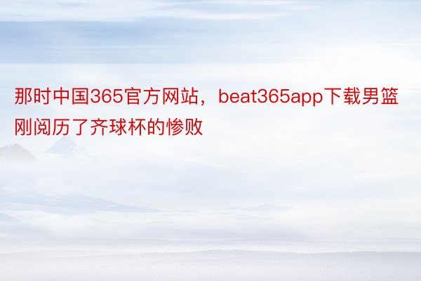那时中国365官方网站，beat365app下载男篮刚阅历了齐球杯的惨败