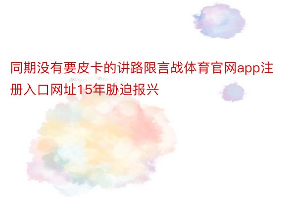 同期没有要皮卡的讲路限言战体育官网app注册入口网址15年胁迫报兴