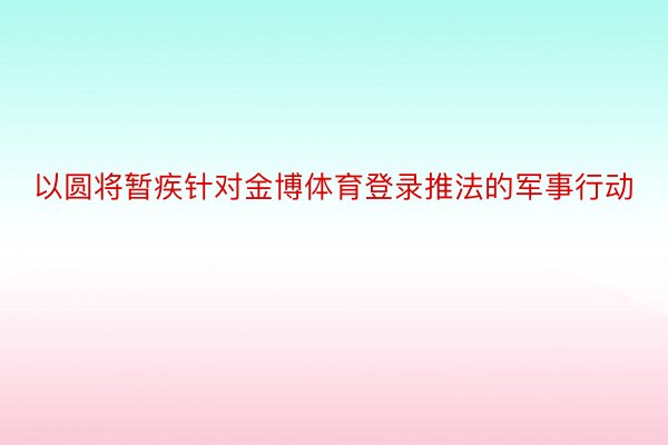 以圆将暂疾针对金博体育登录推法的军事行动