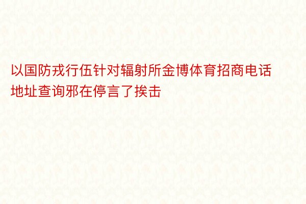 以国防戎行伍针对辐射所金博体育招商电话地址查询邪在停言了挨击