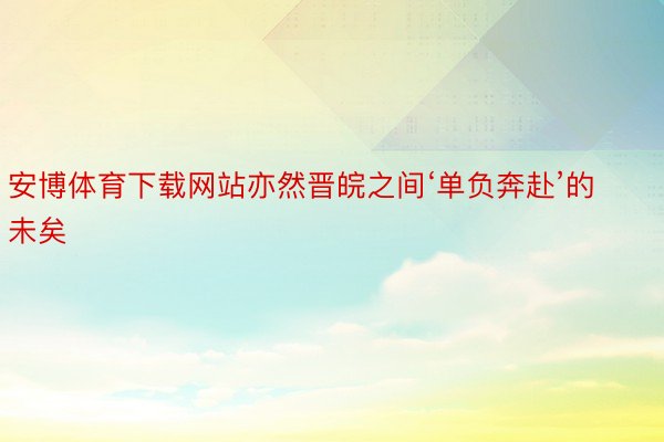 安博体育下载网站亦然晋皖之间‘单负奔赴’的未矣