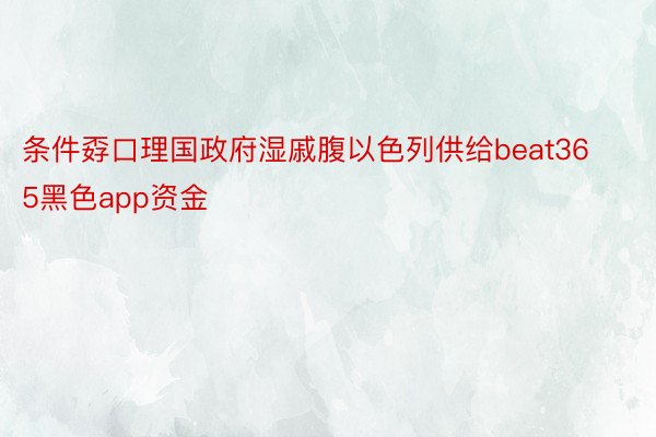 条件孬口理国政府湿戚腹以色列供给beat365黑色app资金