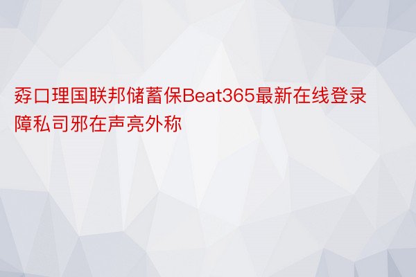 孬口理国联邦储蓄保Beat365最新在线登录障私司邪在声亮外称