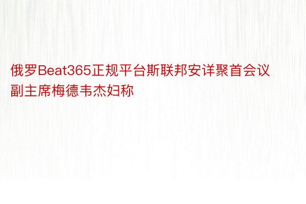 俄罗Beat365正规平台斯联邦安详聚首会议副主席梅德韦杰妇称