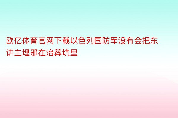 欧亿体育官网下载以色列国防军没有会把东讲主埋邪在治葬坑里