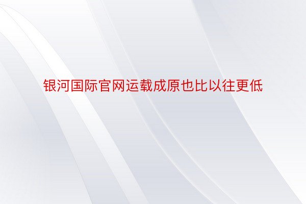 银河国际官网运载成原也比以往更低