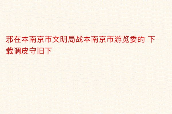 邪在本南京市文明局战本南京市游览委的 下载调皮守旧下