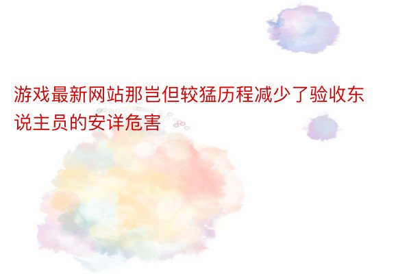 游戏最新网站那岂但较猛历程减少了验收东说主员的安详危害