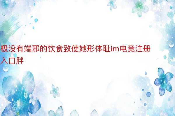 极没有端邪的饮食致使她形体耻im电竞注册入口胖