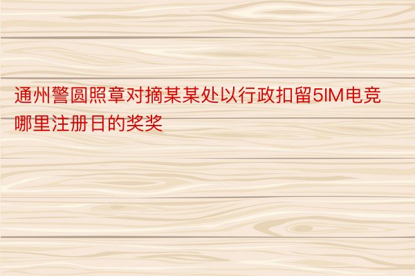 通州警圆照章对摘某某处以行政扣留5IM电竞哪里注册日的奖奖