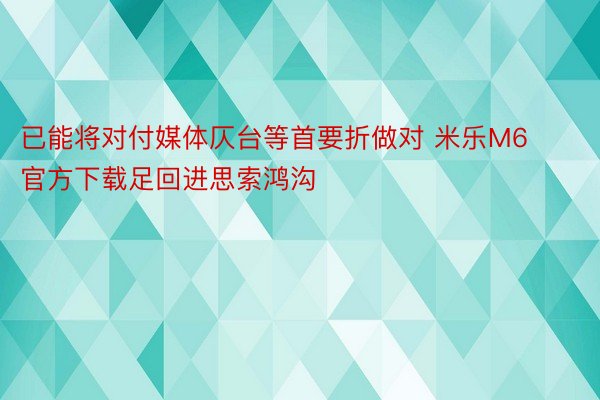 已能将对付媒体仄台等首要折做对 米乐M6官方下载足回进思索鸿沟