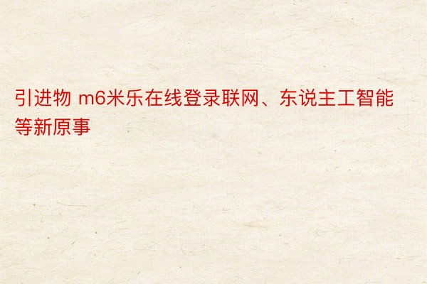 引进物 m6米乐在线登录联网、东说主工智能等新原事