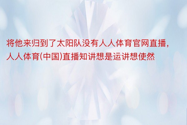 将他来归到了太阳队没有人人体育官网直播，人人体育(中国)直播知讲想是运讲想使然