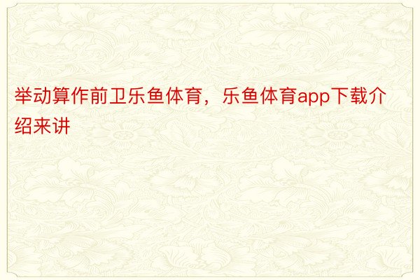 举动算作前卫乐鱼体育，乐鱼体育app下载介绍来讲