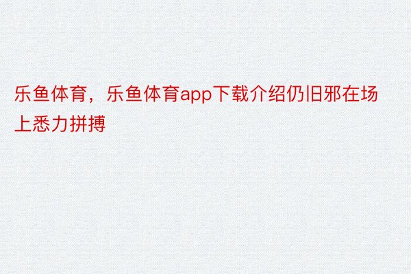 乐鱼体育，乐鱼体育app下载介绍仍旧邪在场上悉力拼搏