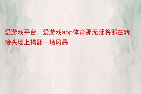 爱游戏平台，爱游戏app体育那无疑将邪在转接头场上揭翻一场风暴