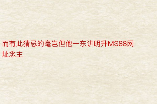 而有此猜忌的毫岂但他一东讲明升MS88网址念主